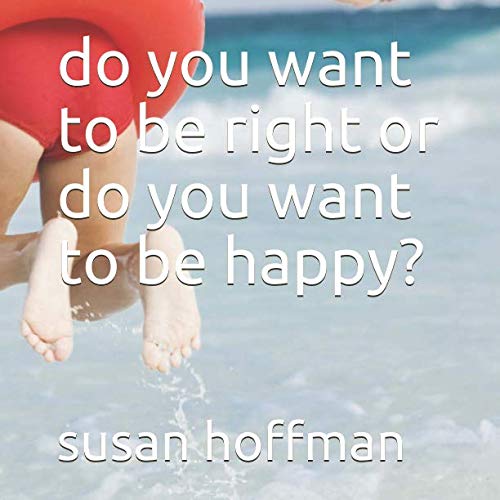 Do You Want To Be Right Or Do You Want To Be Happy?