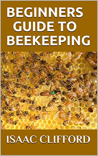BEGINNERS GUIDE TO BEEKEEPING: Everything You Need To Know About Bee And How To Raise Your Bee Colonies