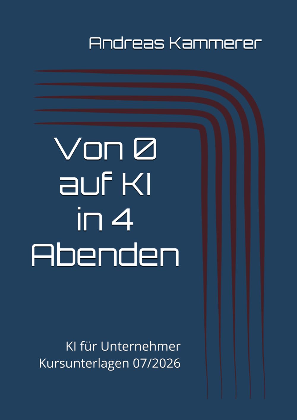 Von 0 auf KI in 4 Abenden: KI für Unternehmer - Kursunterlagen 07/2026 (Kursunterlagen Andreas Kammerer)
