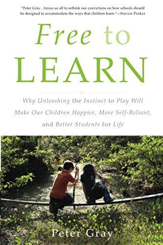 Free to Learn: Why Unleashing the Instinct to Play Will Make Our Children Happier, More Self-Reliant, and Better Students for Life