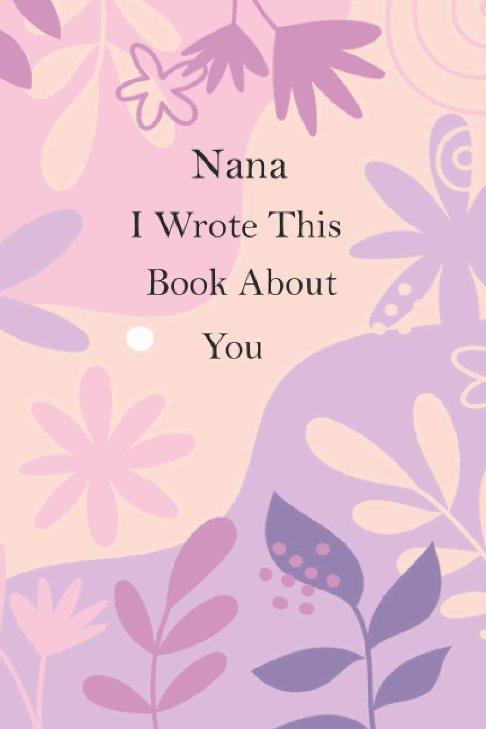 Nana I Wrote This Book About You: Fill in The Blank Book With Prompts For Nana, This What I Love About You Journal Is A Perfect Gift For Birthday, Mothers day/grandparents day gift from kids