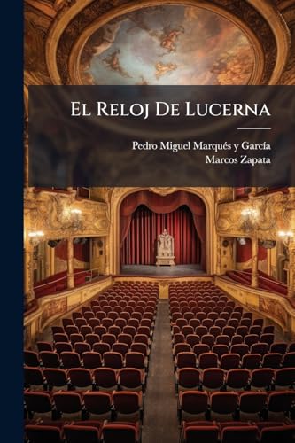El Reloj De Lucerna: Drama Lírico En Tres Actos, Divididos En Cinco Cuadros, Original Y En Verso... (Spanish Edition)
