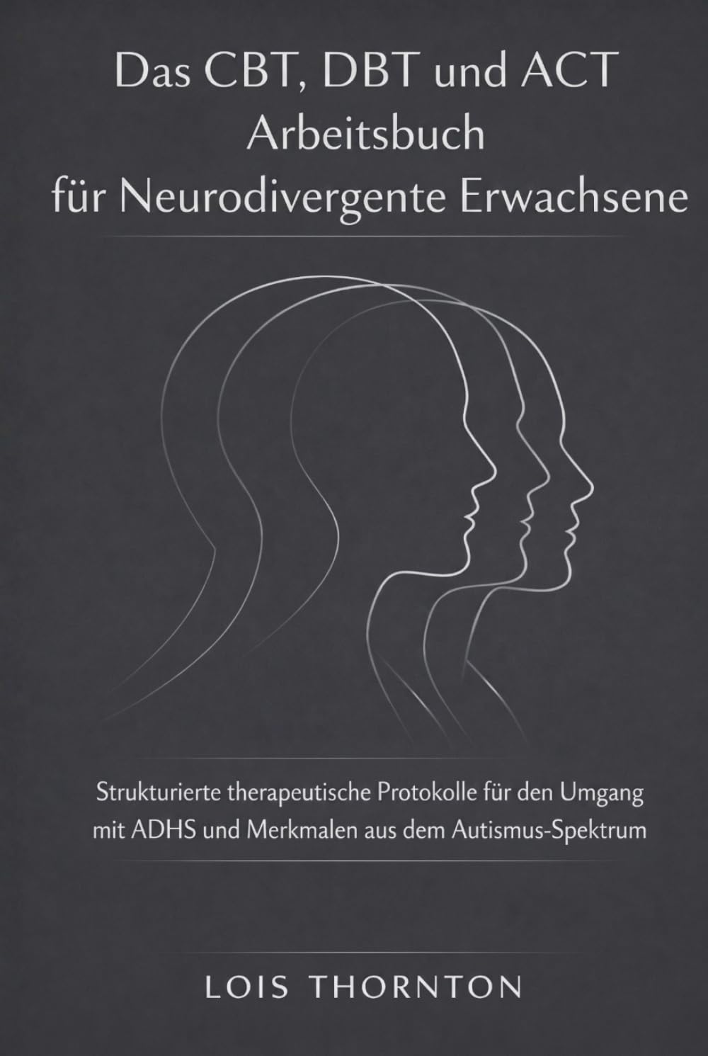Das CBT, DBT und ACT Arbeitsbuch für Neurodivergente Erwachsene: Strukturierte therapeutische Protokolle für den Umgang mit ADHS und Merkmalen aus dem Autismus-Spektrum