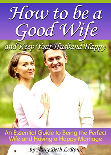 How to Be a Good Wife and Keep Your Husband Happy: An Essential Guide to Being the Perfect Wife and Having a Happy Marriage