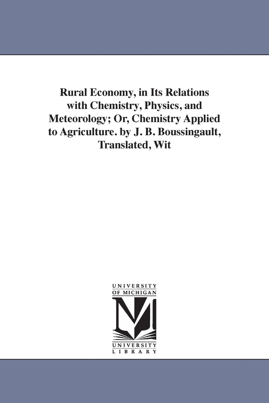 Rural economy, in its relations with chemistry, physics, and meteorology; or, Chemistry applied to agriculture. By J. B. Boussingault, translated, with an introduction and notes, by George Law.
