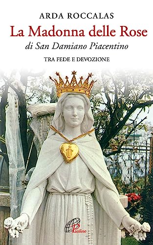 La Madonna delle rose. Di San Damiano Piacentino. Tra fede e devozione. Ediz. illustrat