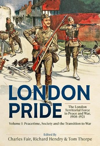 London Pride: The London Territorial Force in Peace and War, 1908-1921 Volume 1: Peacetime, Society and the Transition to War