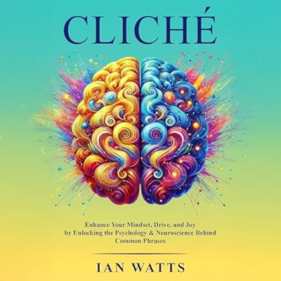 Cliche: Enhance Your Mindset, Drive, and Joy by Unlocking the Psychology and Neuroscience Behind Common Phrases