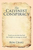 The Calvinist Conspiracy: Truth No One Else Has Had the Insight or Courage to Reveal! 1503533328 Book Cover
