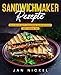 Sandwichmaker Rezepte: Das Buch mit leckeren Sandwiches für jeden Tag