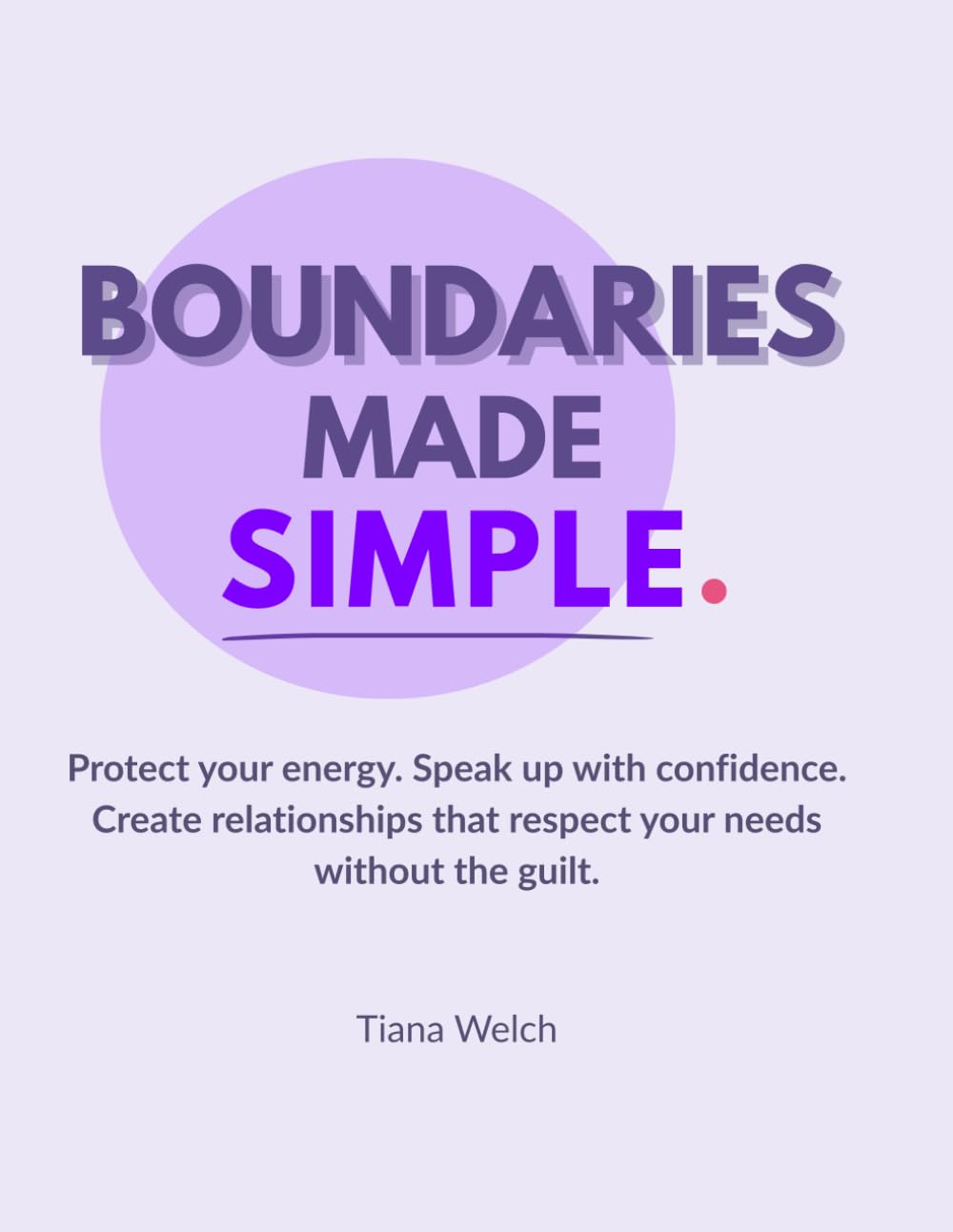Boundaries Made Simple: Protect your energy, speak up with confidence, and create relationships that respect your needs without the guilt