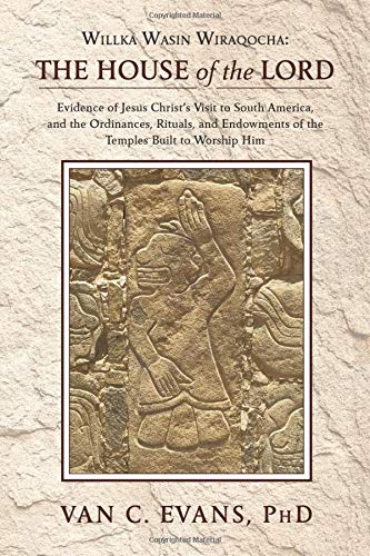 Willka Wasin Wiraqocha: The House of the Lord: Evidence of Jesus Christ's Visit to South America, and the Ordinances, Rituals, and Endowments of the Temples Built to Worship Him