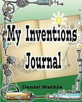 My Inventions Journal: Blank Book To Fill With My Cool Invention Ideas and Drawings 1490917861 Book Cover