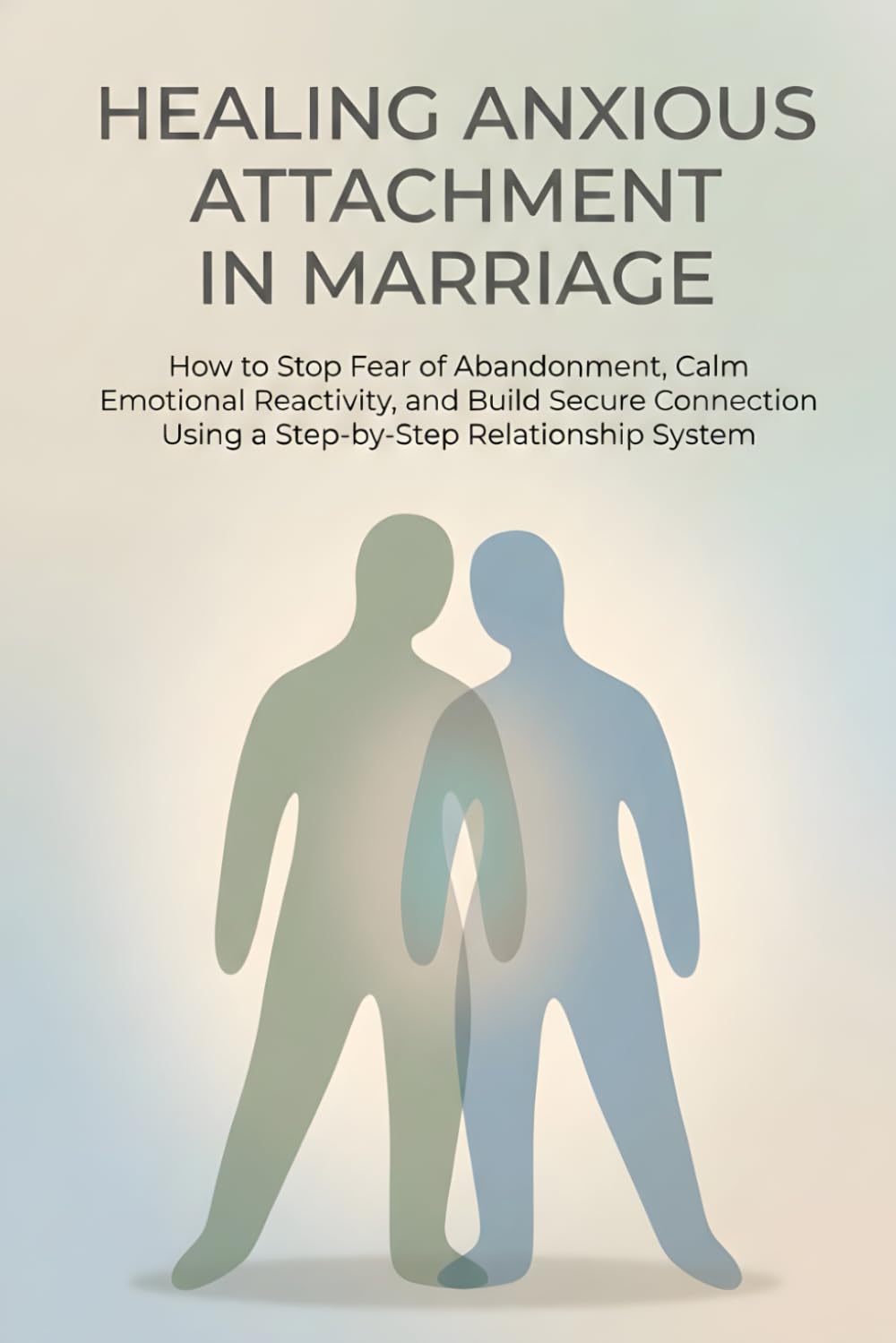 Healing Anxious Attachment in Marriage: How to Stop Fear of Abandonment, Calm Emotional Reactivity, and Build Secure Connection Using a Step-by-Step Relationship System