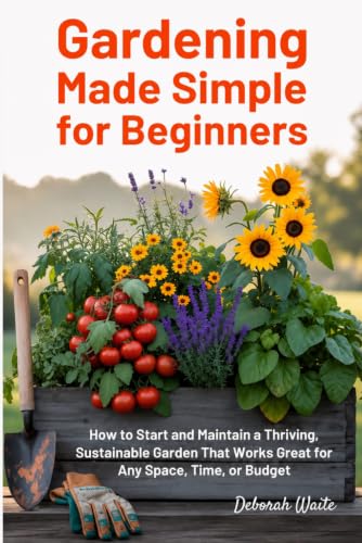 Gardening Made Simple for Beginners: How to Start and Maintain a Thriving, Sustainable Garden That Works Great for Any Space, Time, or Budget