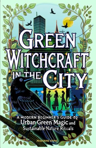 Green Witchcraft in the City: A Modern Beginner's Guide to Urban Green Magic and Sustainable Nature Rituals