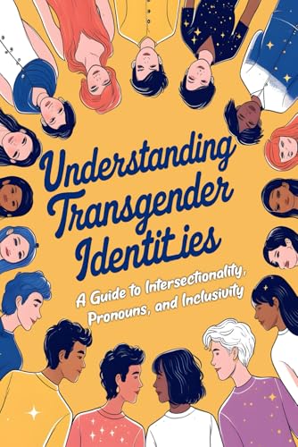 Understanding Transgender Identities - A Guide To Intersectionality, Pronouns, And Inclusivity: Navigating Gender Identity, Expression, And Creating .