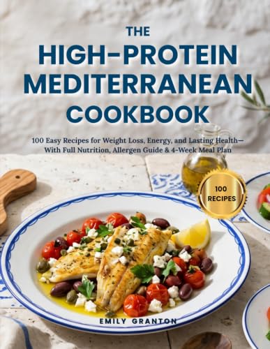 The High-Protein Mediterranean Cookbook: 100 Easy Recipes for Weight Loss, Energy, and Lasting Health — With Full Nutrition, Allergen Guide &amp; 4-Week Meal Plan (The Everyday Kitchen)