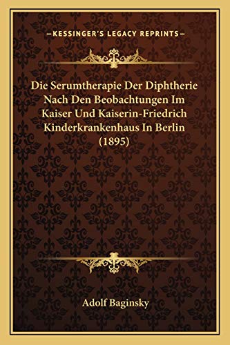 Die Serumtherapie Der Diphtherie Nach Den Beobachtungen Im Kaiser Und Kaiserin-Friedrich Kinderkrankenhaus In Berlin (1895) (German Edition)