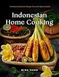 Indonesian Home Cooking – Timeless Authentic Recipes from the Spice Islands: Real Recipes from the Heart of Indonesia’s Culinary Traditions