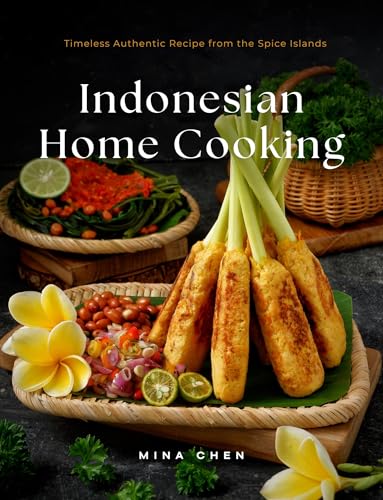 Indonesian Home Cooking – Timeless Authentic Recipes from the Spice Islands: Real Recipes from the Heart of Indonesia’s Culinary Traditions