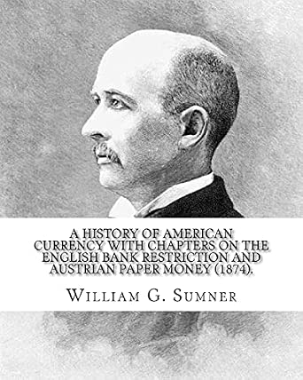 A history of American currency with chapters on the English bank restriction and Austrian paper money (1874). By: William G. Sumner: William Graham ... philosophy) American social scientist. book cover