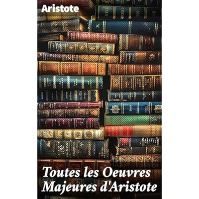 Toutes les Oeuvres Majeures d'Aristote: Explorations philosophiques de l'antiquit&eacute; : m&eacute;taphysique, &eacute;thique et politique par Aristote