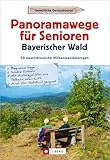Wanderführer Senioren: Panoramawege für Senioren Bayerischer Wald. 30 aussichtsreiche Höhenwanderungen. Leichte, seniorengeeignete Wanderungen mit ... mit Panoramablicken. GPS-Tracks zum Download