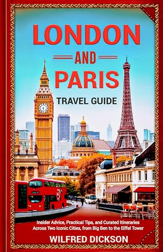 London and Paris Travel Guide: Insider Advice, Practical Tips, and Curated Itineraries Across Two Iconic Cities, from Big Ben to the Eiffel Tower