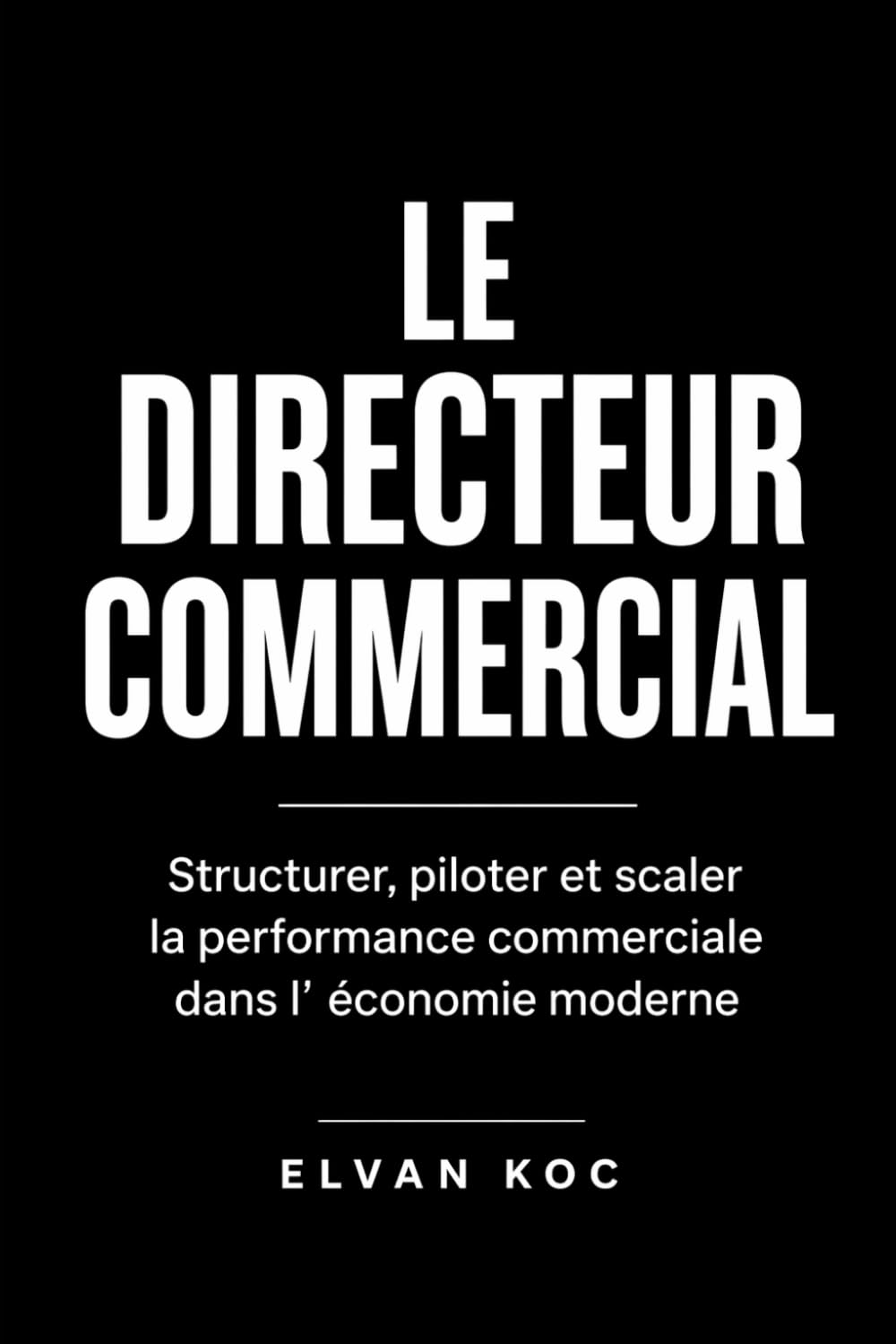 LE DIRECTEUR COMMERCIAL: Structurer, piloter et scaler la performance commerciale dans l' économie moderne.