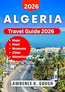 ALGERIA TRAVEL GUIDE 2026: A Comprehensive Handbook for First-Time Travelers to North Africa’s Hidden Gem, to Explore Algiers, Oran, Constantine, Museums, and the Sahara With Insider Recommendations.