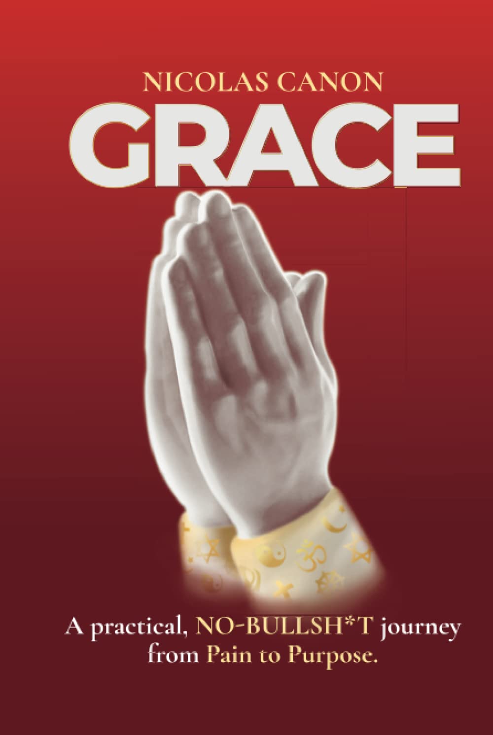 GRACE: A Practical, NO-BULLSH*T journey from Pain to Purpose