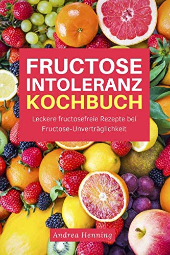 Preisvergleich Produktbild Fructose Intoleranz Kochbuch: Leckere fructosefreie Rezepte bei Fructose-Unverträglichkeit