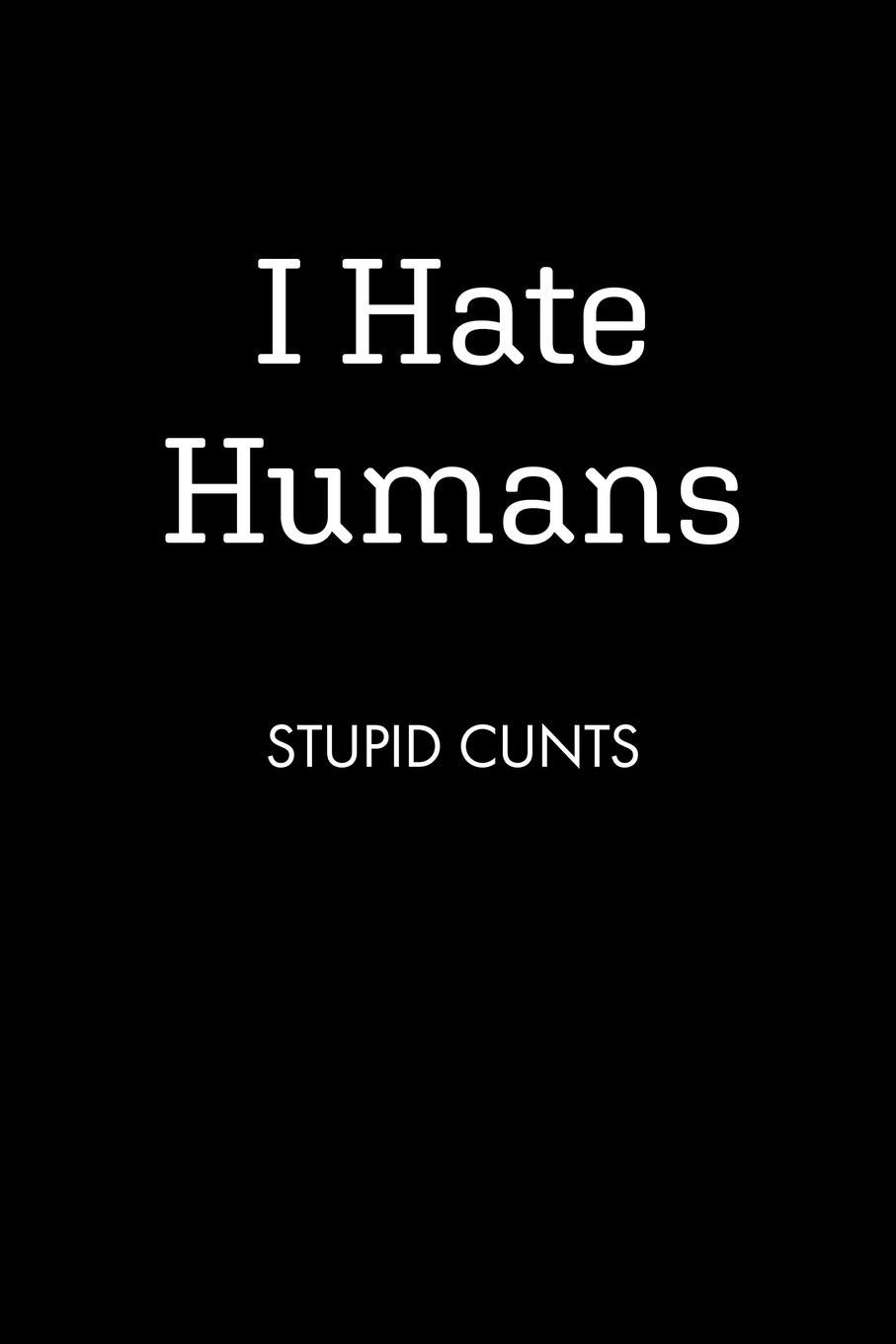I Hate Humans STUPID CUNTS: College Ruled Lined Notebook, 120 Pages, 6 x 9 inches - Funny, Offensive, Sarcastic, Office Coworker, BFF Gift, Cuss Words, Swear, BR v3