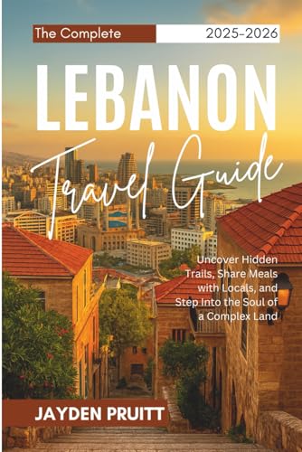 The Complete Lebanon Travel Guide 2025–2026: Uncover Hidden Trails, Share Meals with Locals, and Step Into the Soul of a Complex Land (Hidden Destinations)