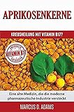  Aprikosenkerne – Krebsheilung mit Vitamin B17?: Eine alte Medizin, die die moderne pharmazeutische Industrie versteckt