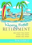Worry Free Retirement: Do What You Want, When You Want, Where You Want
