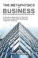 The Metaphysics of Business: A Practical Approach to Solving Complex Leadership Challenges of the 21st Century 0971467323 Book Cover
