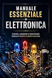 Manuale Essenziale di Elettronica: Capire, leggere e costruire circuiti in modo semplice e pratico