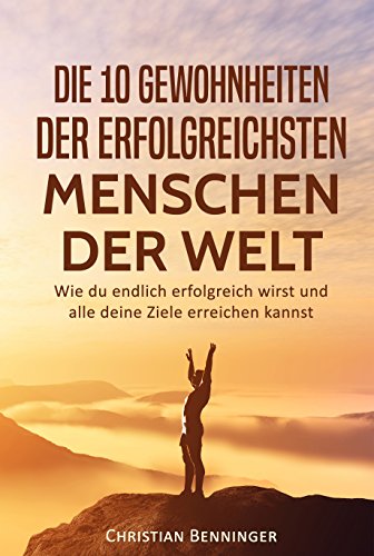 Die 10 Gewohnheiten der erfolgreichsten Menschen der Welt: Wie du endlich erfolgreich wirst und alle Die 10 Gewohnheiten der erfolgreichsten Menschen der Welt: Wie du endlich erfolgreich wirst und alle