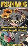 WREATH MAKING: Ultimate Step by Step Pictorial Guide to Wreath Making with DIY Projects (English Edition)