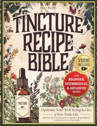 Tincture Recipe Bible: Optimize Your Well-Being &amp; Live a Non-Toxic Life with Step-by-Step Recipes for Natural Healing Solutions | Plus, Insider Secrets for Top Results &amp; Exclusive Bonus Content