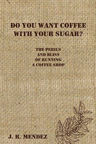 Do You Want Coffee With Your Sugar The Perils And Bliss Of Running A Coffee Shop Kindle Edition By Mendez J R Cookbooks Food Wine Kindle Ebooks Amazon Com