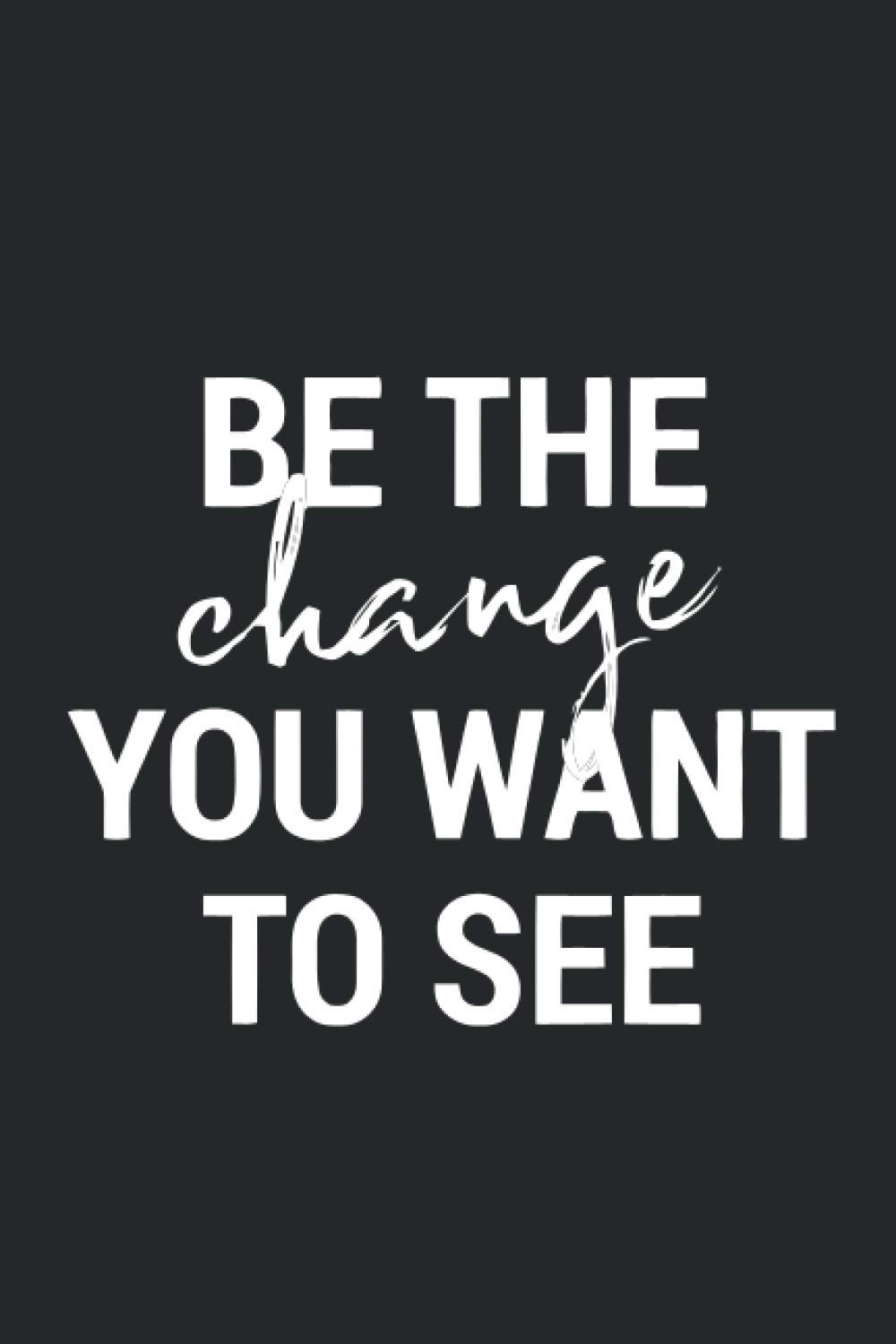 Be The Change You Want To See: Lined Journal Notebook With Inspirational Quotes in Every Page For Men, Women, Boys, Girls and Teens To Write In. Journal For Gifts.
