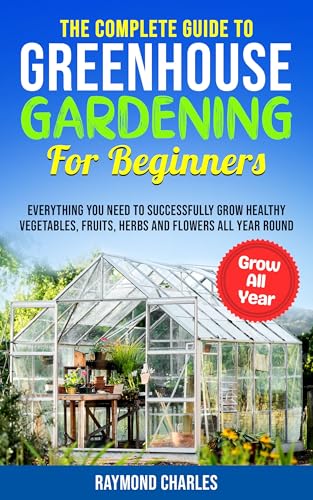The Complete Guide to Greenhouse Gardening for Beginners: Everything you Need to Successfully Grow Healthy Vegetables, Fruits, Herbs and Flowers All Year ... (The Complete Homesteading Series Book 2)