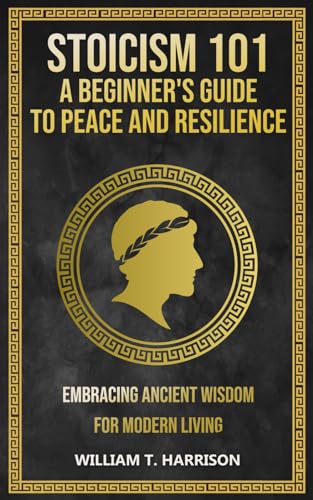 Stoicism 101: A Beginner's Guide to Peace and Resilience: Embracing Ancient Wisdom for Modern Living