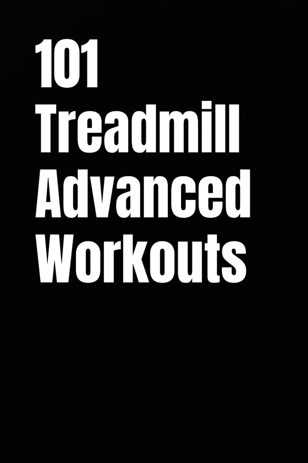 101 Treadmill Advanced Workouts: Burn More Calories, Build Endurance, and Run Stronger in 20–30 Minutes