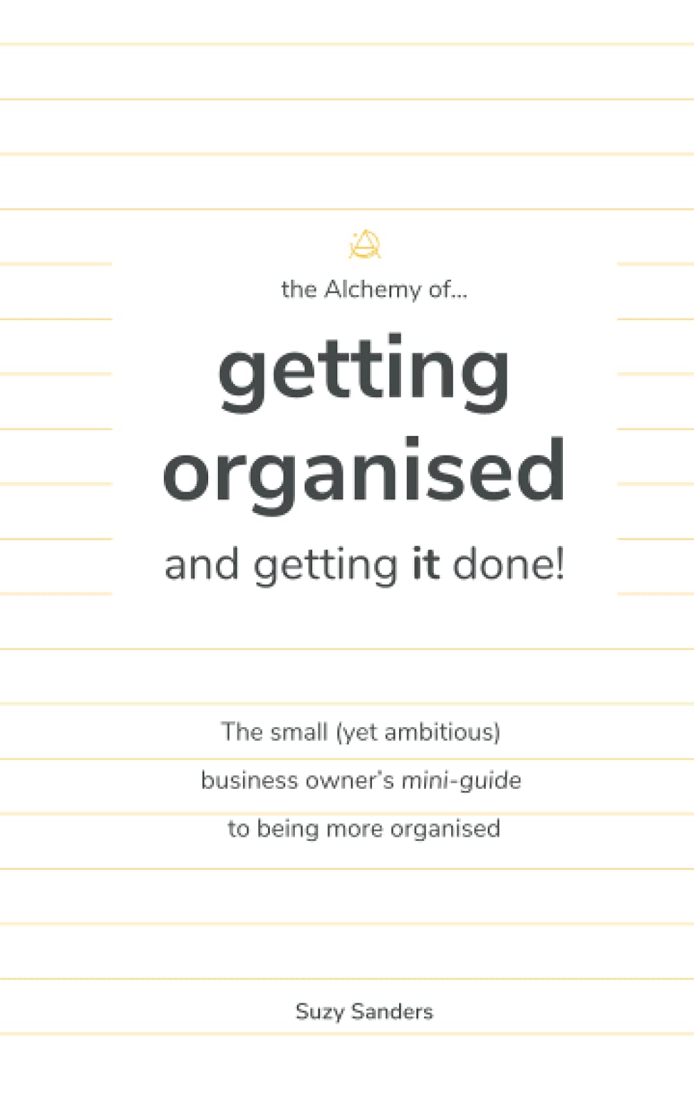 The Alchemy of... Getting organised and getting it done!: The small yet ambitious business owner’s mini guide to being more organised.