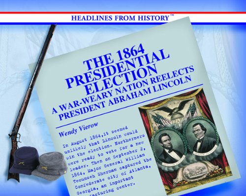 The 1864 Presidential Election: A War-Weary Nation Reelects President Abraham Lincoln (Headlines from History)