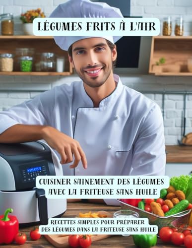 Légumes frits à l'air - Cuisiner sainement des légumes avec la friteuse sans huile: Recettes simples pour préparer des légumes dans la friteuse sans huile